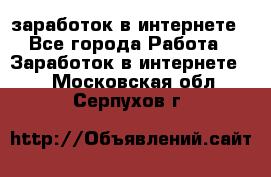 заработок в интернете - Все города Работа » Заработок в интернете   . Московская обл.,Серпухов г.